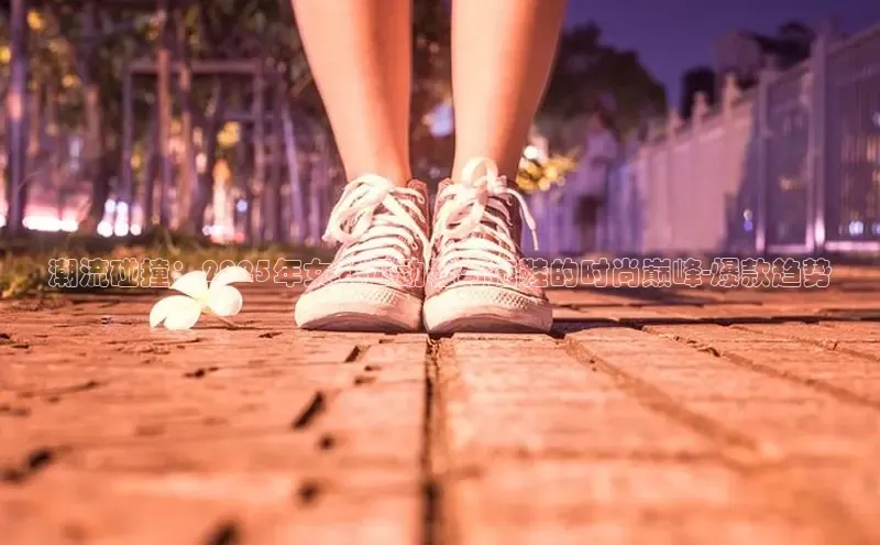 潮流碰撞：2025年女式运动鞋与拖鞋的时尚巅峰-爆款趋势